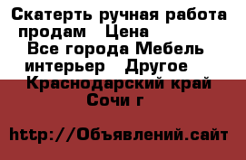 Скатерть ручная работа продам › Цена ­ 10 000 - Все города Мебель, интерьер » Другое   . Краснодарский край,Сочи г.